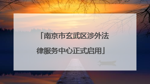 南京市玄武区涉外法律服务中心正式启用