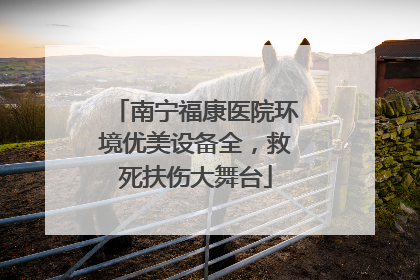 南宁福康医院环境优美设备全，救死扶伤大舞台