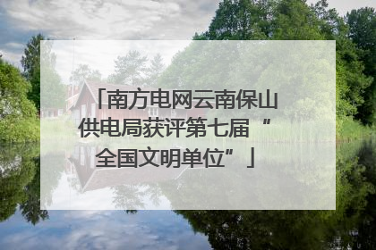 南方电网云南保山供电局获评第七届“全国文明单位”