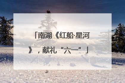 南湖《红船·星河》，献礼“六一”