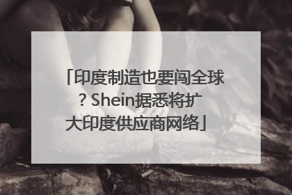 印度制造也要闯全球？Shein据悉将扩大印度供应商网络