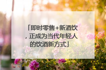 即时零售+新酒饮，正成为当代年轻人的饮酒新方式