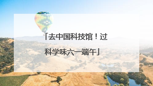 去中国科技馆！过科学味六一端午