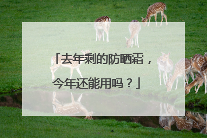 去年剩的防晒霜，今年还能用吗？