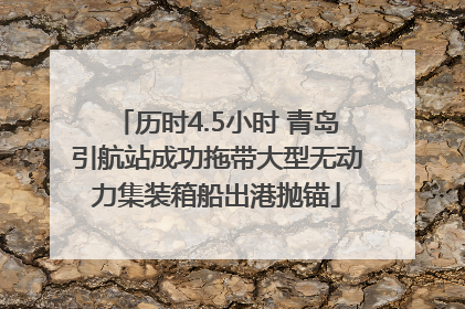 历时4.5小时 青岛引航站成功拖带大型无动力集装箱船出港抛锚