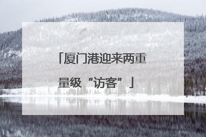 厦门港迎来两重量级“访客”