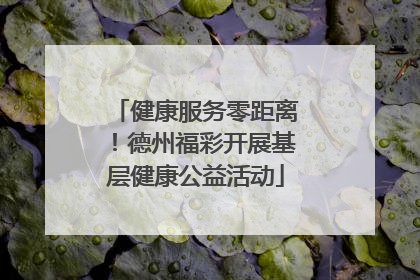 健康服务零距离！德州福彩开展基层健康公益活动