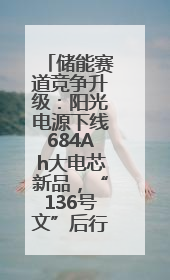 储能赛道竞争升级：阳光电源下线684Ah大电芯新品，“136号文”后行业将怎么走