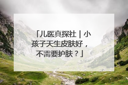 儿医真探社｜小孩子天生皮肤好，不需要护肤？