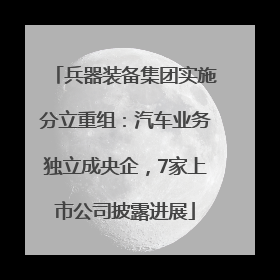 兵器装备集团实施分立重组：汽车业务独立成央企，7家上市公司披露进展