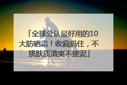 全球公认最好用的10大防晒霜！收藏码住，不挑肤质清爽不搓泥