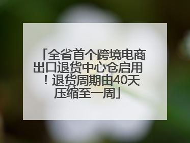 全省首个跨境电商出口退货中心仓启用！退货周期由40天压缩至一周