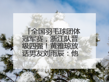 全国羽毛球团体冠军赛，浙江队晋级四强！黄雅琼放话男友刘雨辰：他敢上场，我一个劲遛他