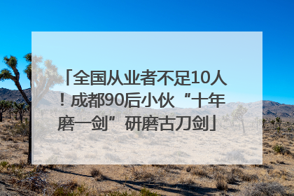 全国从业者不足10人！成都90后小伙“十年磨一剑”研磨古刀剑