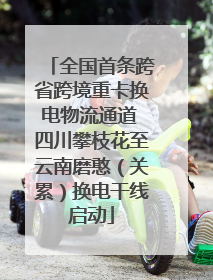全国首条跨省跨境重卡换电物流通道 四川攀枝花至云南磨憨（关累）换电干线启动
