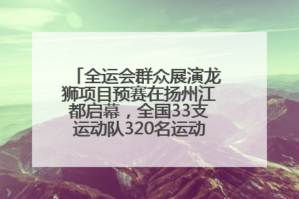 全运会群众展演龙狮项目预赛在扬州江都启幕，全国33支运动队320名运动员“龙争狮斗”