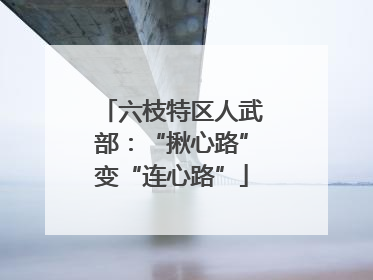 六枝特区人武部：“揪心路”变“连心路”