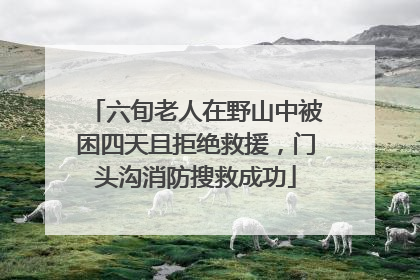 六旬老人在野山中被困四天且拒绝救援，门头沟消防搜救成功