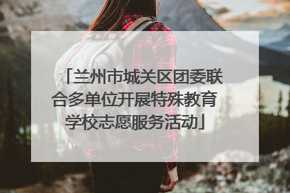 兰州市城关区团委联合多单位开展特殊教育学校志愿服务活动
