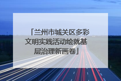 兰州市城关区多彩文明实践活动绘就基层治理新画卷