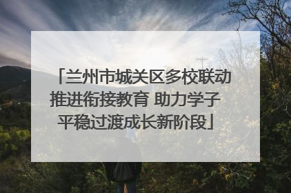 兰州市城关区多校联动推进衔接教育 助力学子平稳过渡成长新阶段