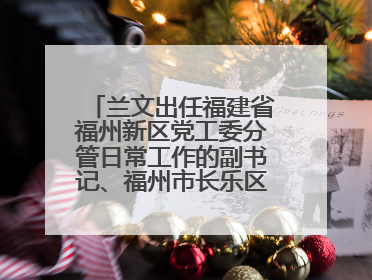 兰文出任福建省福州新区党工委分管日常工作的副书记、福州市长乐区委书记