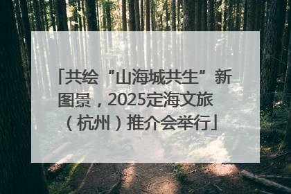 共绘“山海城共生”新图景，2025定海文旅（杭州）推介会举行