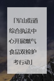军山街道综合执法中心开展燃气食品双检护考行动