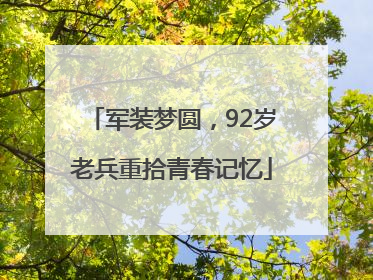 军装梦圆，92岁老兵重拾青春记忆