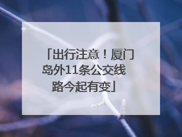 出行注意！厦门岛外11条公交线路今起有变