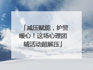 减压赋能，护警暖心！这场心理团辅活动超解压