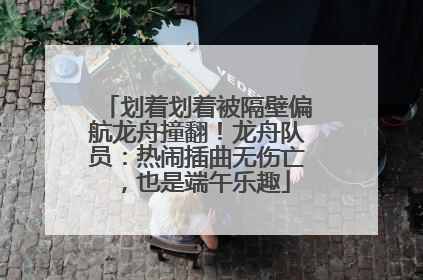 划着划着被隔壁偏航龙舟撞翻！龙舟队员：热闹插曲无伤亡，也是端午乐趣