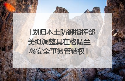 划归本土防御指挥部 美拟调整其在格陵兰岛安全事务管辖权