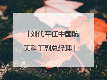 刘代军任中国航天科工副总经理