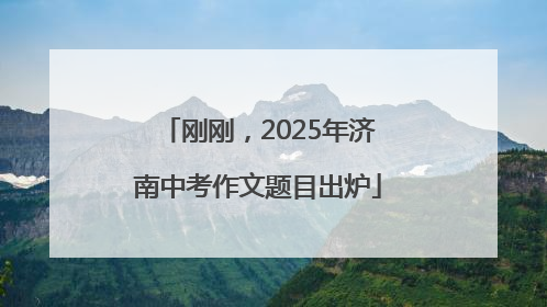 刚刚,2025年济南中考作文题目出炉
