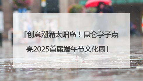 创意潮涌太阳岛！昆仑学子点亮2025首届端午节文化周