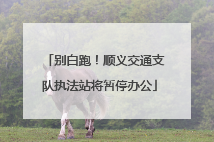 别白跑！顺义交通支队执法站将暂停办公