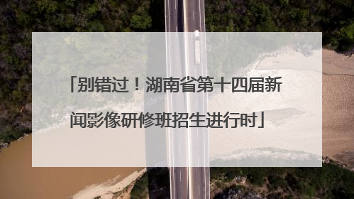 别错过！湖南省第十四届新闻影像研修班招生进行时