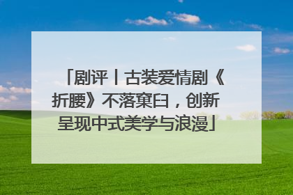 剧评丨古装爱情剧《折腰》不落窠臼，创新呈现中式美学与浪漫