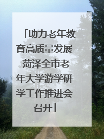 助力老年教育高质量发展 菏泽全市老年大学游学研学工作推进会召开