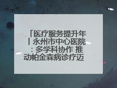 医疗服务提升年丨永州市中心医院：多学科协作 推动帕金森病诊疗迈向新高度