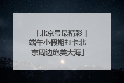 北京号最精彩｜端午小假期打卡北京周边绝美大海