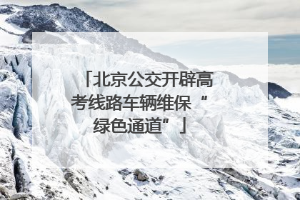 北京公交开辟高考线路车辆维保“绿色通道”
