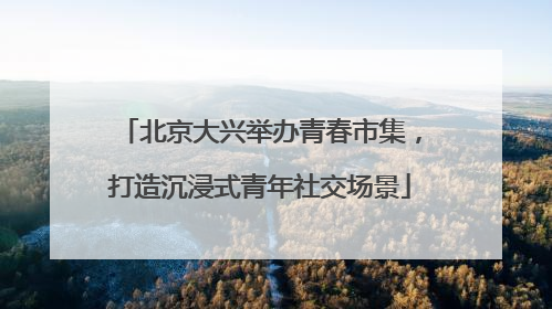 北京大兴举办青春市集，打造沉浸式青年社交场景