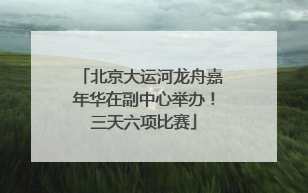 北京大运河龙舟嘉年华在副中心举办！三天六项比赛
