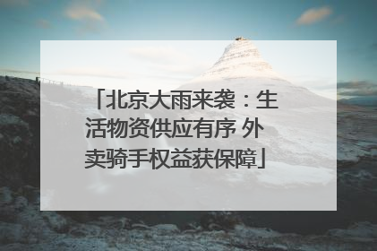 北京大雨来袭：生活物资供应有序 外卖骑手权益获保障