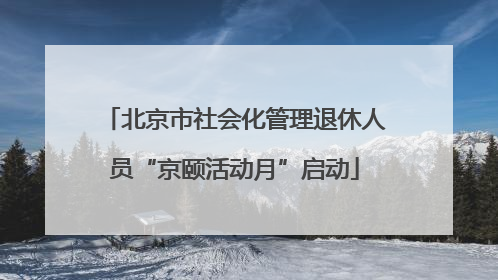 北京市社会化管理退休人员“京颐活动月”启动