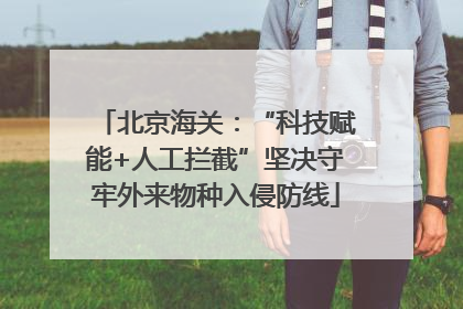 北京海关：“科技赋能+人工拦截”坚决守牢外来物种入侵防线