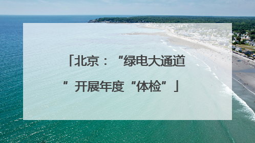 北京：“绿电大通道”开展年度“体检”