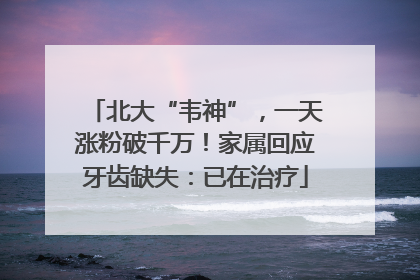 北大“韦神”，一天涨粉破千万！家属回应牙齿缺失：已在治疗